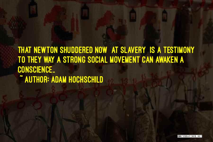 Adam Hochschild Quotes: That Newton Shuddered Now [at Slavery] Is A Testimony To They Way A Strong Social Movement Can Awaken A Conscience..