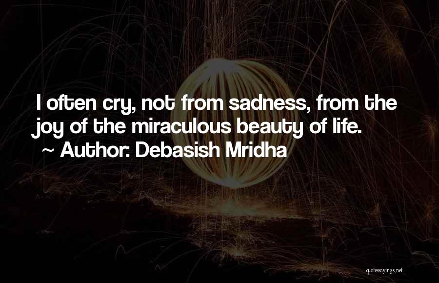 Debasish Mridha Quotes: I Often Cry, Not From Sadness, From The Joy Of The Miraculous Beauty Of Life.