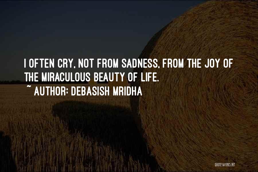 Debasish Mridha Quotes: I Often Cry, Not From Sadness, From The Joy Of The Miraculous Beauty Of Life.