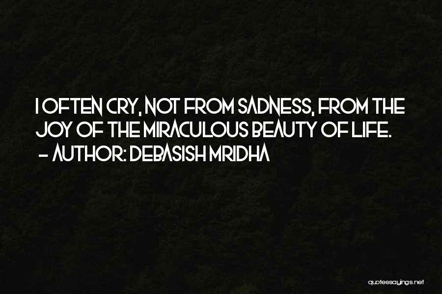 Debasish Mridha Quotes: I Often Cry, Not From Sadness, From The Joy Of The Miraculous Beauty Of Life.