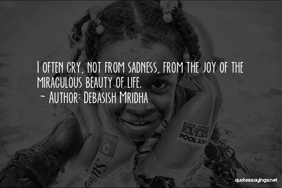 Debasish Mridha Quotes: I Often Cry, Not From Sadness, From The Joy Of The Miraculous Beauty Of Life.
