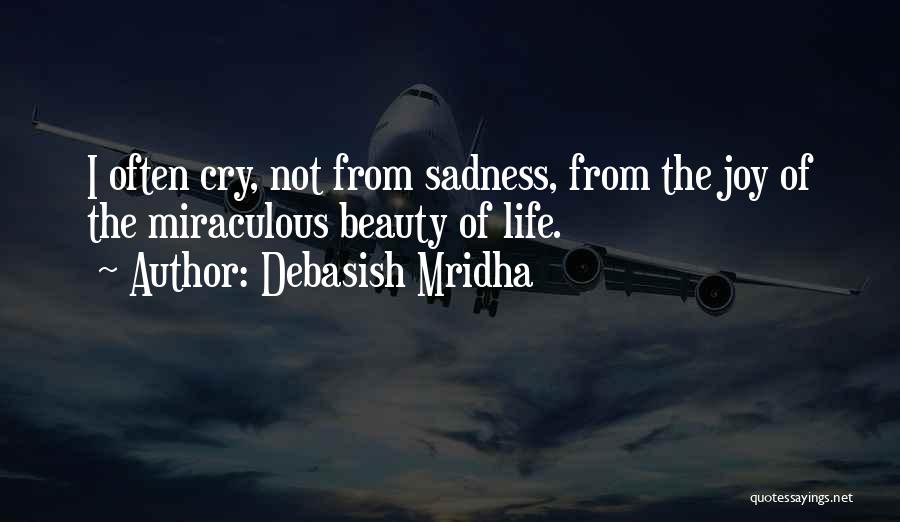 Debasish Mridha Quotes: I Often Cry, Not From Sadness, From The Joy Of The Miraculous Beauty Of Life.