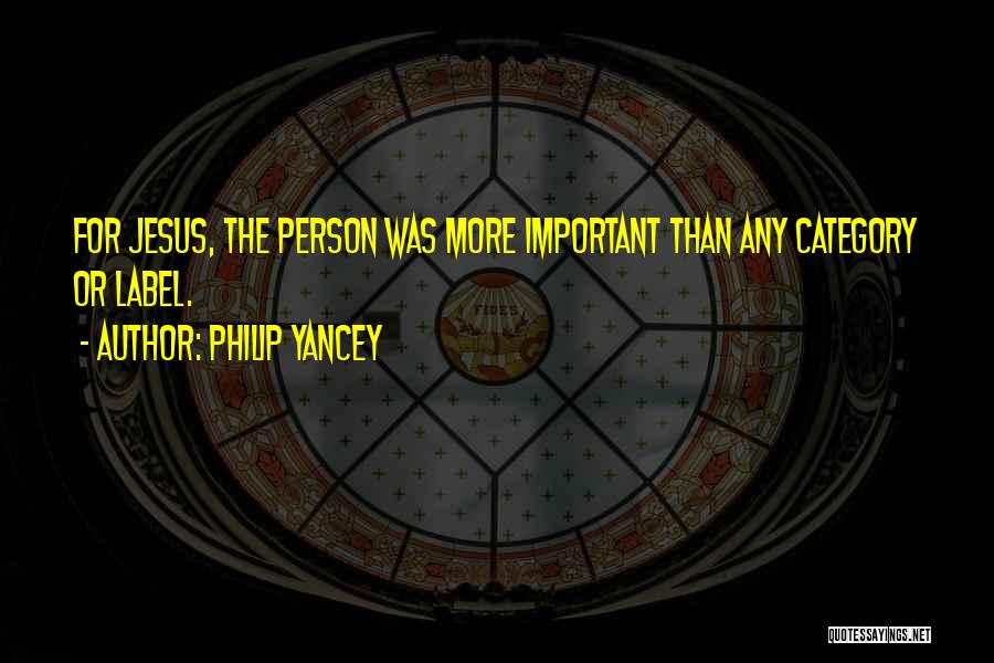 Philip Yancey Quotes: For Jesus, The Person Was More Important Than Any Category Or Label.