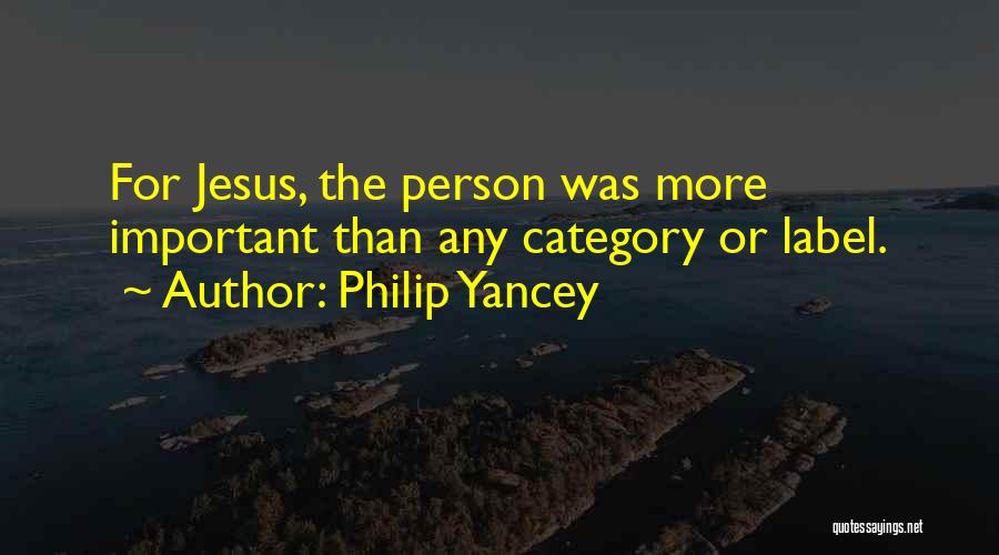 Philip Yancey Quotes: For Jesus, The Person Was More Important Than Any Category Or Label.