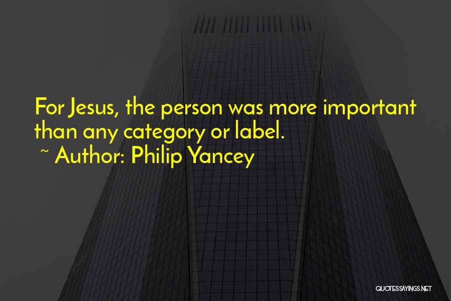 Philip Yancey Quotes: For Jesus, The Person Was More Important Than Any Category Or Label.