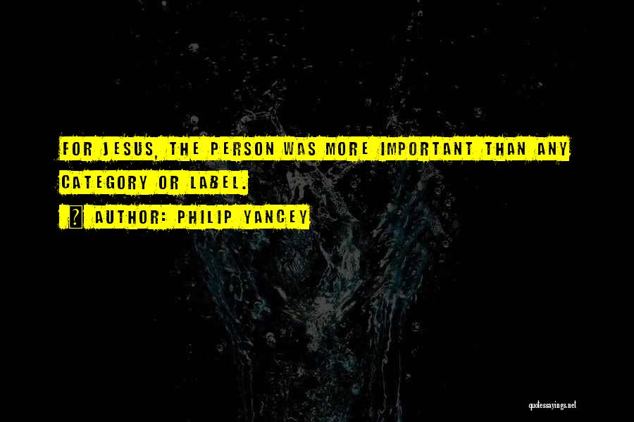 Philip Yancey Quotes: For Jesus, The Person Was More Important Than Any Category Or Label.
