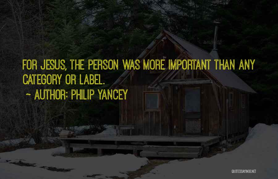 Philip Yancey Quotes: For Jesus, The Person Was More Important Than Any Category Or Label.