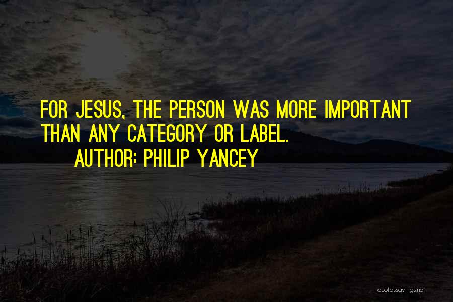 Philip Yancey Quotes: For Jesus, The Person Was More Important Than Any Category Or Label.