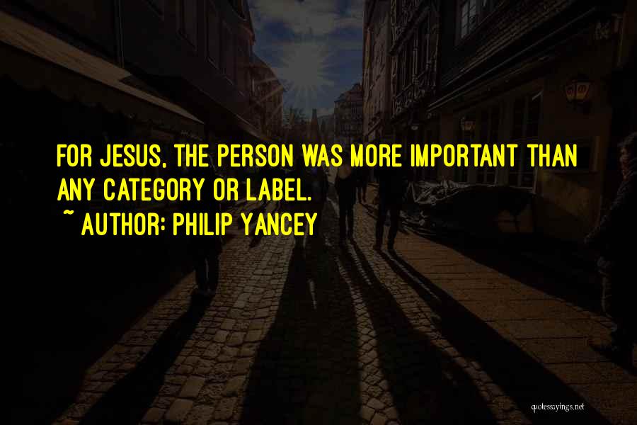 Philip Yancey Quotes: For Jesus, The Person Was More Important Than Any Category Or Label.