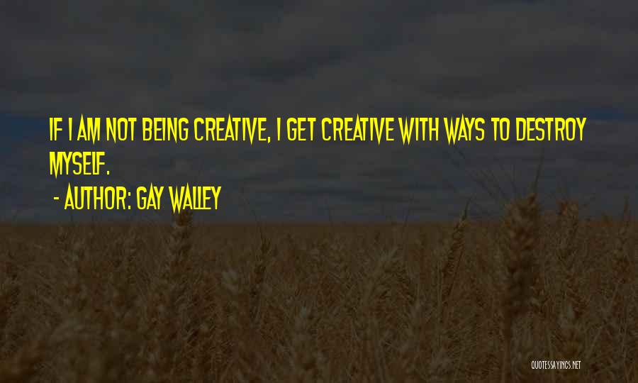 Gay Walley Quotes: If I Am Not Being Creative, I Get Creative With Ways To Destroy Myself.