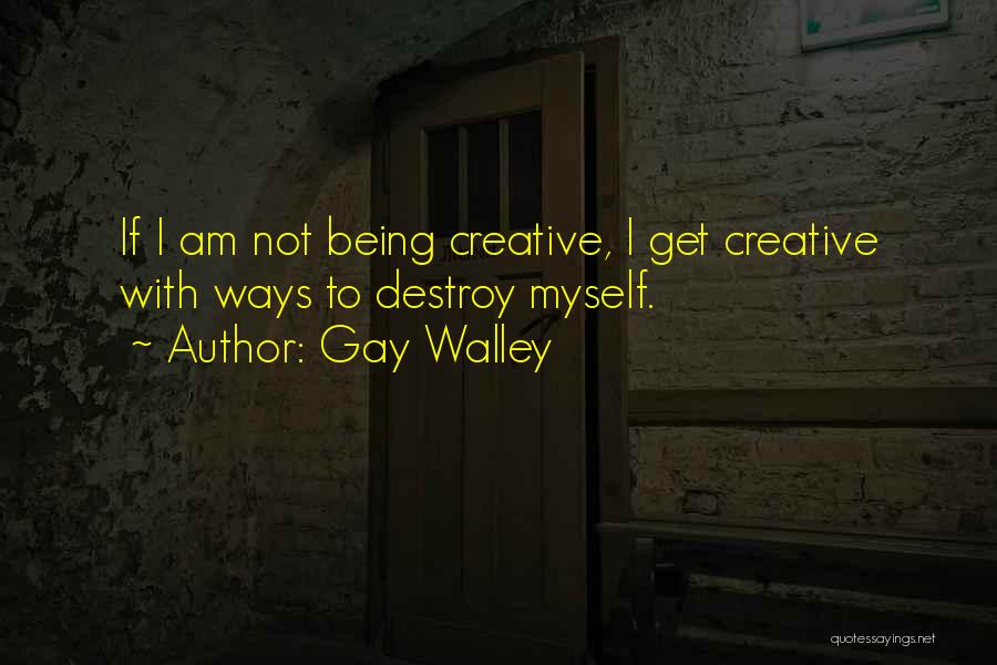 Gay Walley Quotes: If I Am Not Being Creative, I Get Creative With Ways To Destroy Myself.