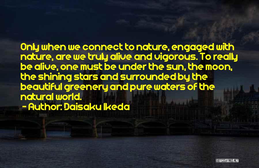 Daisaku Ikeda Quotes: Only When We Connect To Nature, Engaged With Nature, Are We Truly Alive And Vigorous. To Really Be Alive, One