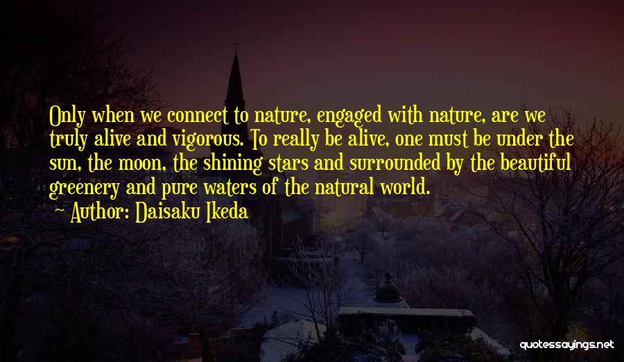 Daisaku Ikeda Quotes: Only When We Connect To Nature, Engaged With Nature, Are We Truly Alive And Vigorous. To Really Be Alive, One