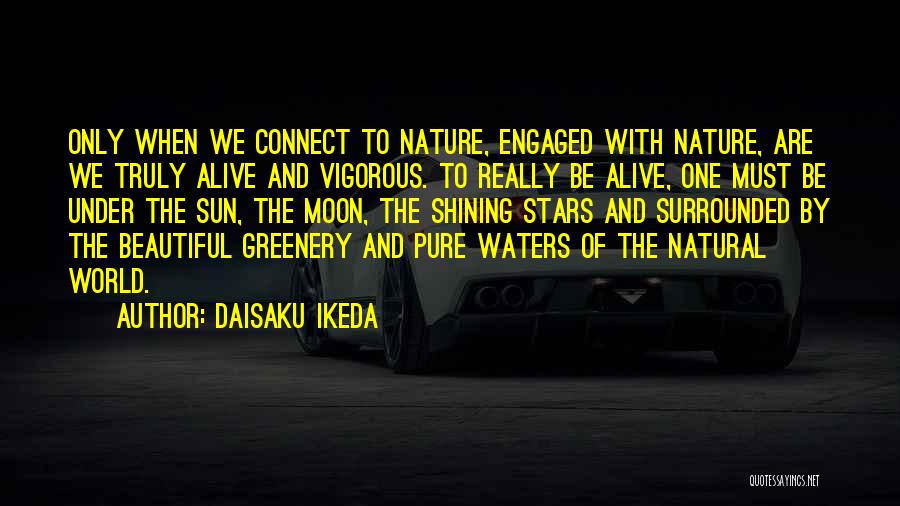 Daisaku Ikeda Quotes: Only When We Connect To Nature, Engaged With Nature, Are We Truly Alive And Vigorous. To Really Be Alive, One