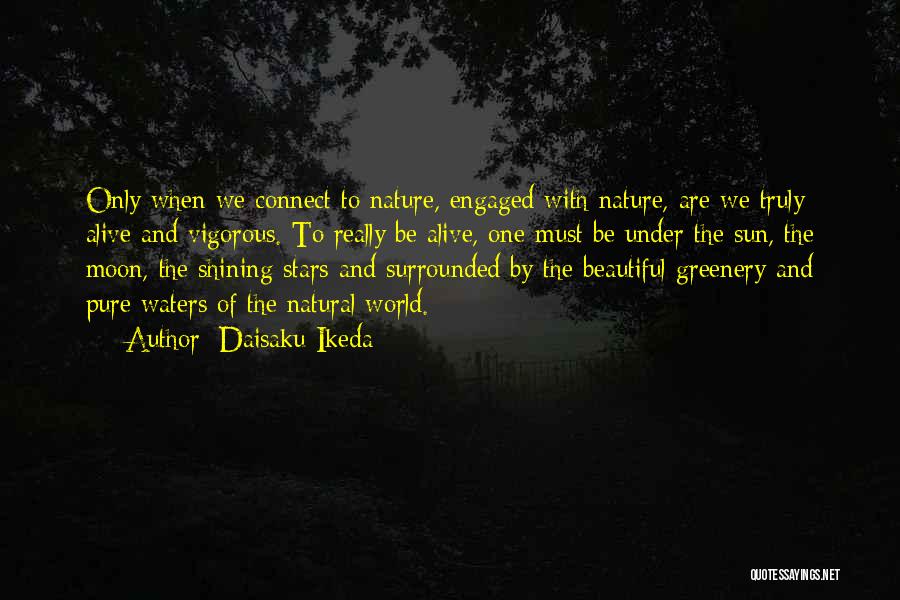 Daisaku Ikeda Quotes: Only When We Connect To Nature, Engaged With Nature, Are We Truly Alive And Vigorous. To Really Be Alive, One