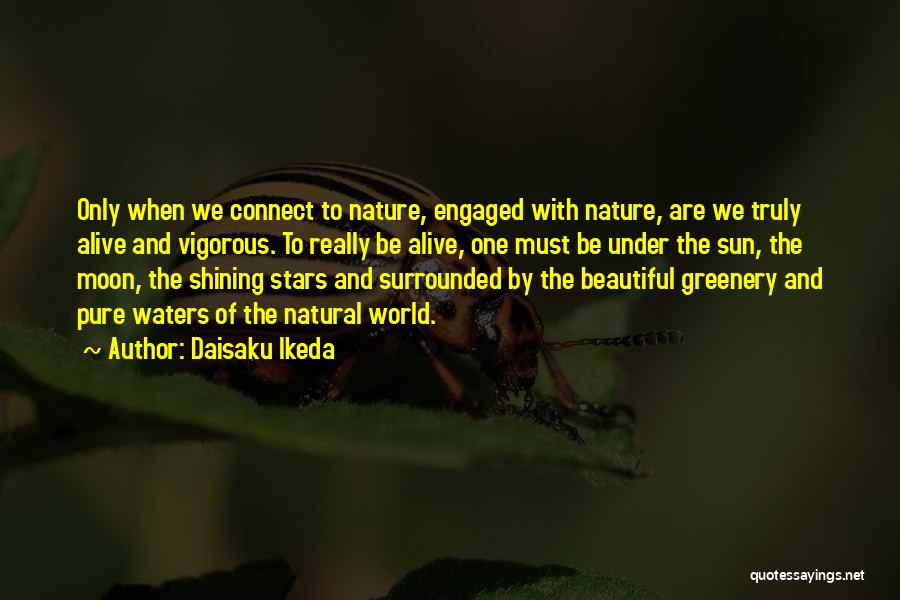 Daisaku Ikeda Quotes: Only When We Connect To Nature, Engaged With Nature, Are We Truly Alive And Vigorous. To Really Be Alive, One