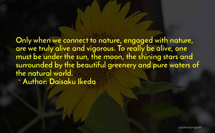 Daisaku Ikeda Quotes: Only When We Connect To Nature, Engaged With Nature, Are We Truly Alive And Vigorous. To Really Be Alive, One