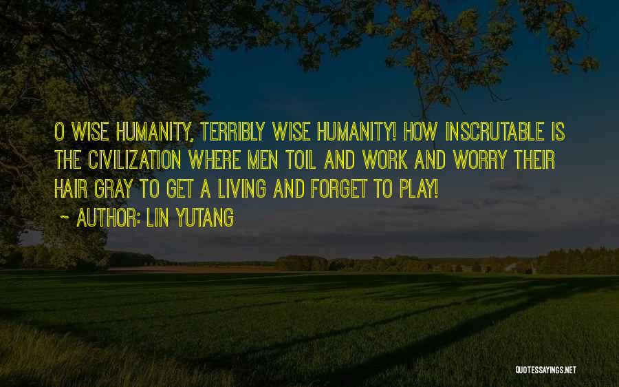 Lin Yutang Quotes: O Wise Humanity, Terribly Wise Humanity! How Inscrutable Is The Civilization Where Men Toil And Work And Worry Their Hair