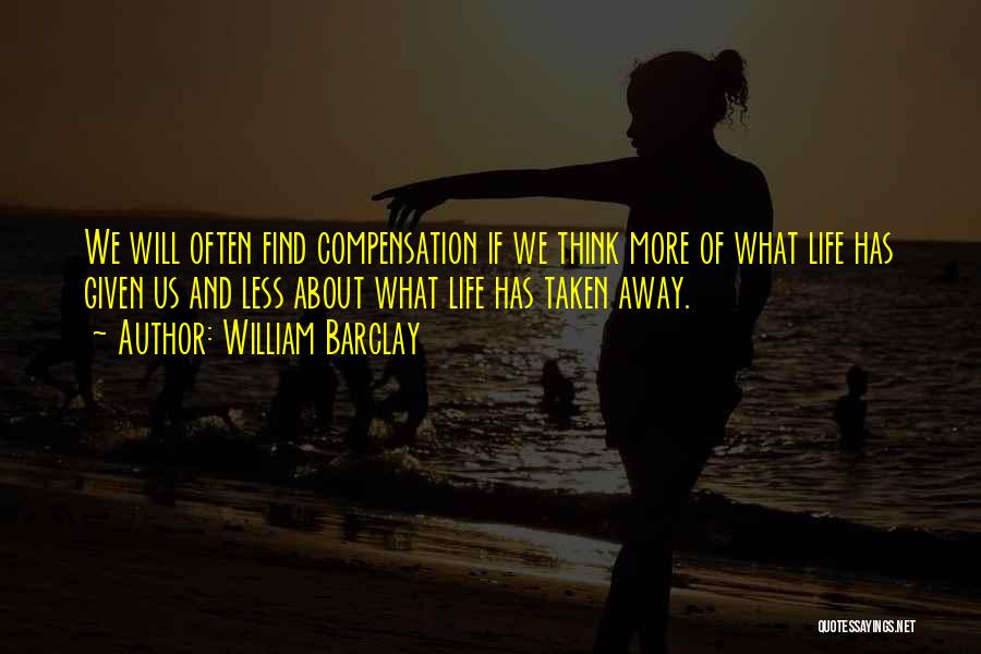 William Barclay Quotes: We Will Often Find Compensation If We Think More Of What Life Has Given Us And Less About What Life