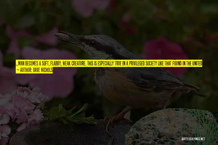 Dave Nichols Quotes: ...man Becomes A Soft, Flabby, Weak Creature. This Is Especially True In A Privileged Society Like That Found In The