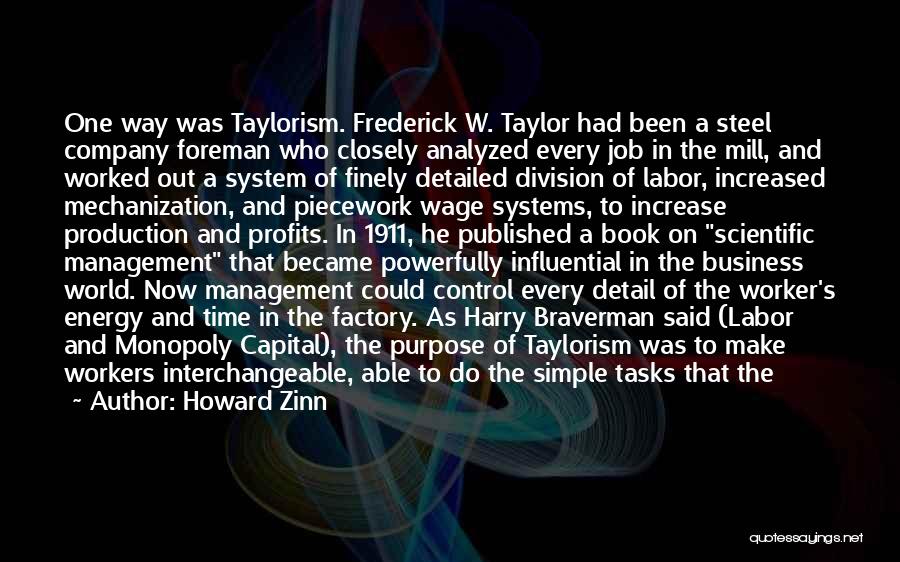 Howard Zinn Quotes: One Way Was Taylorism. Frederick W. Taylor Had Been A Steel Company Foreman Who Closely Analyzed Every Job In The