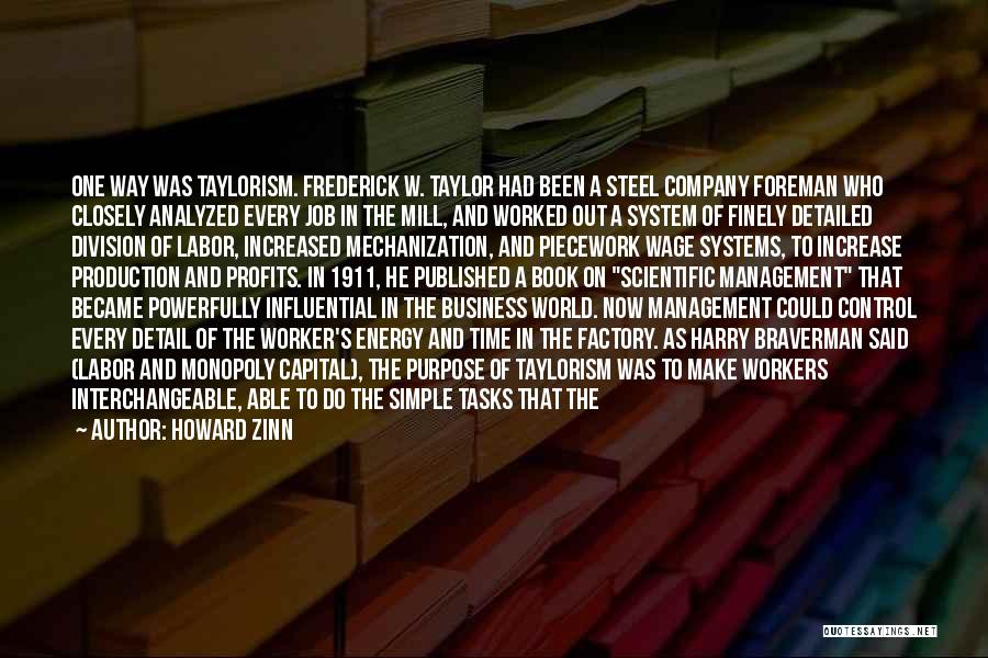 Howard Zinn Quotes: One Way Was Taylorism. Frederick W. Taylor Had Been A Steel Company Foreman Who Closely Analyzed Every Job In The