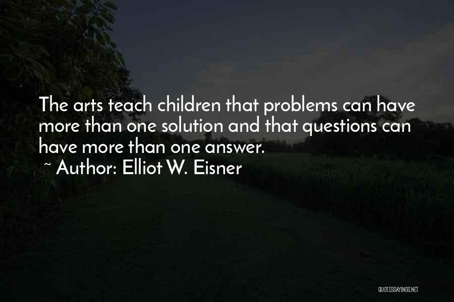 Elliot W. Eisner Quotes: The Arts Teach Children That Problems Can Have More Than One Solution And That Questions Can Have More Than One