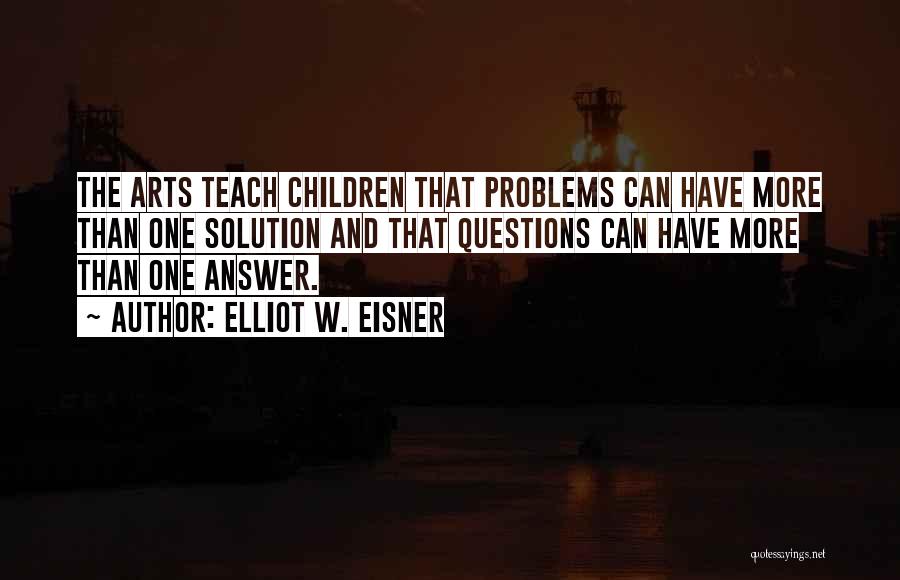 Elliot W. Eisner Quotes: The Arts Teach Children That Problems Can Have More Than One Solution And That Questions Can Have More Than One