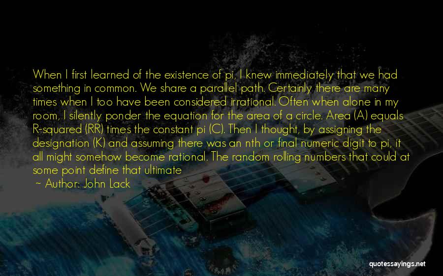 John Lack Quotes: When I First Learned Of The Existence Of Pi, I Knew Immediately That We Had Something In Common. We Share