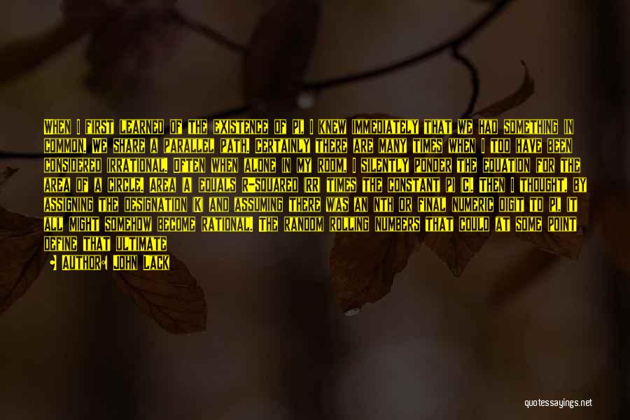 John Lack Quotes: When I First Learned Of The Existence Of Pi, I Knew Immediately That We Had Something In Common. We Share