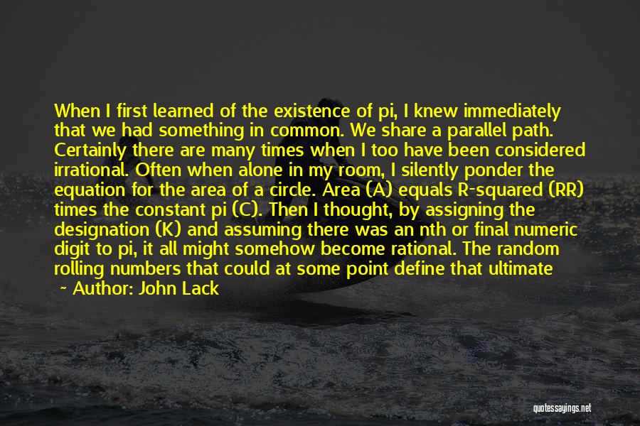 John Lack Quotes: When I First Learned Of The Existence Of Pi, I Knew Immediately That We Had Something In Common. We Share