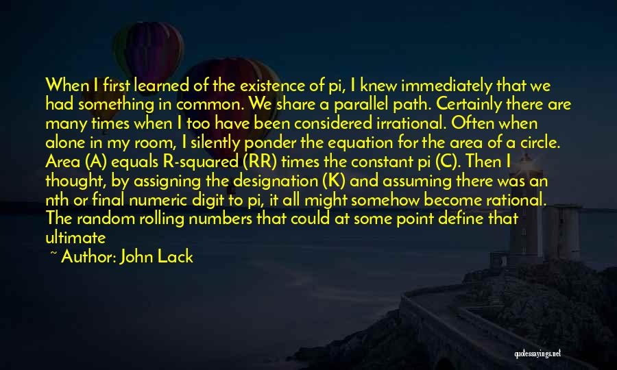 John Lack Quotes: When I First Learned Of The Existence Of Pi, I Knew Immediately That We Had Something In Common. We Share