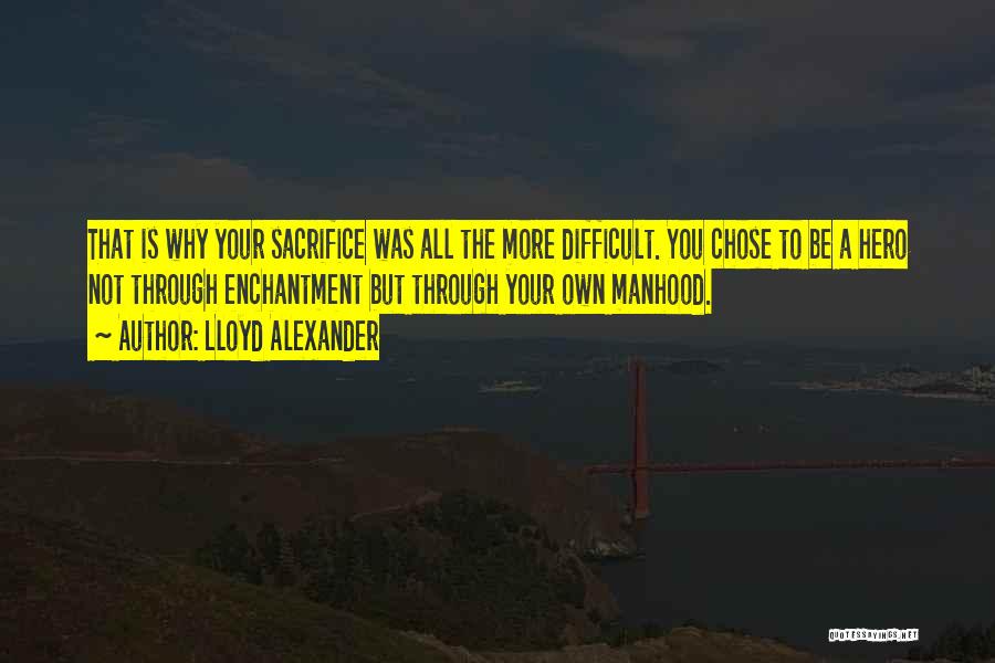 Lloyd Alexander Quotes: That Is Why Your Sacrifice Was All The More Difficult. You Chose To Be A Hero Not Through Enchantment But