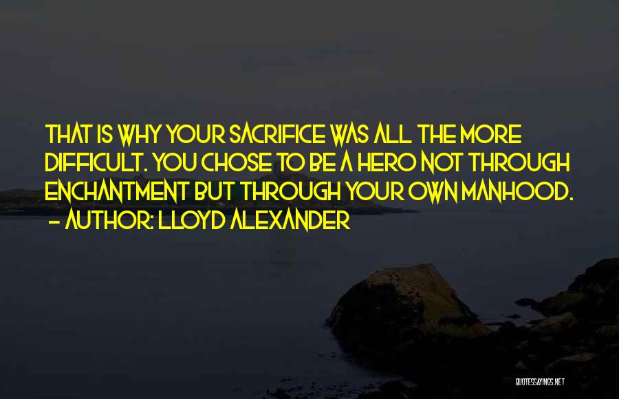 Lloyd Alexander Quotes: That Is Why Your Sacrifice Was All The More Difficult. You Chose To Be A Hero Not Through Enchantment But
