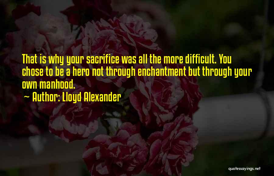 Lloyd Alexander Quotes: That Is Why Your Sacrifice Was All The More Difficult. You Chose To Be A Hero Not Through Enchantment But
