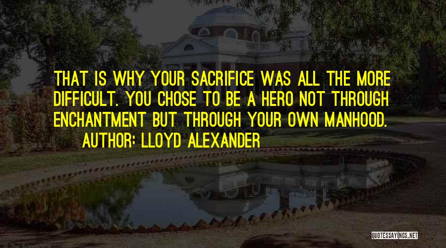 Lloyd Alexander Quotes: That Is Why Your Sacrifice Was All The More Difficult. You Chose To Be A Hero Not Through Enchantment But