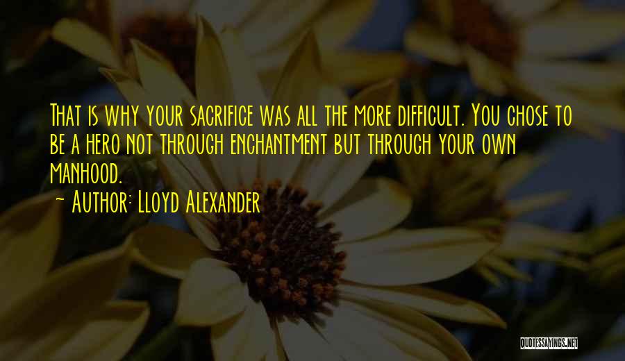 Lloyd Alexander Quotes: That Is Why Your Sacrifice Was All The More Difficult. You Chose To Be A Hero Not Through Enchantment But