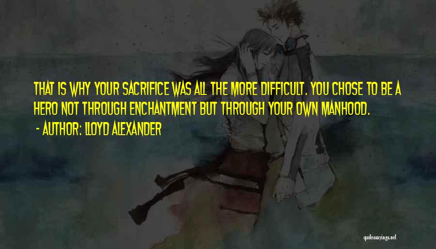 Lloyd Alexander Quotes: That Is Why Your Sacrifice Was All The More Difficult. You Chose To Be A Hero Not Through Enchantment But