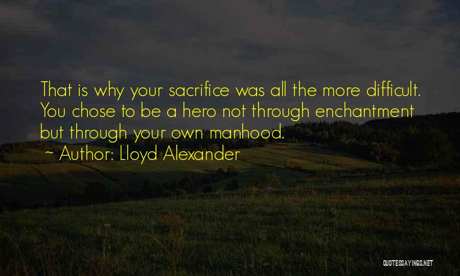 Lloyd Alexander Quotes: That Is Why Your Sacrifice Was All The More Difficult. You Chose To Be A Hero Not Through Enchantment But