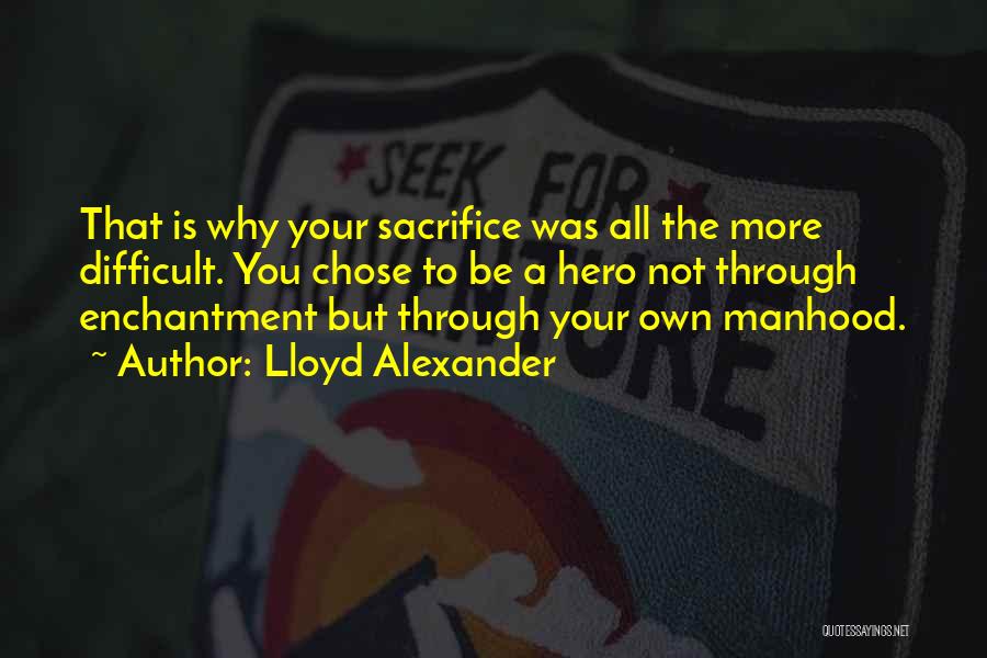Lloyd Alexander Quotes: That Is Why Your Sacrifice Was All The More Difficult. You Chose To Be A Hero Not Through Enchantment But