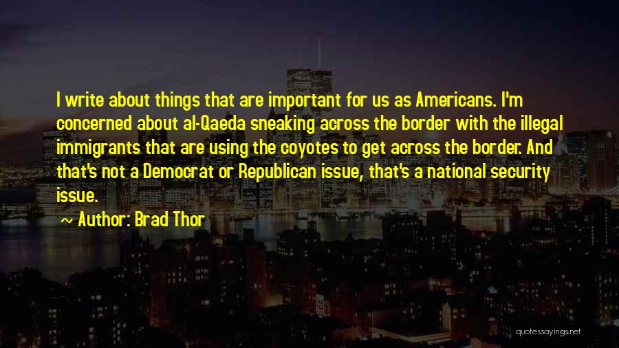 Brad Thor Quotes: I Write About Things That Are Important For Us As Americans. I'm Concerned About Al-qaeda Sneaking Across The Border With