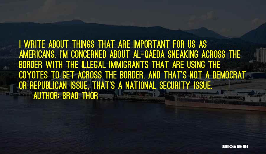 Brad Thor Quotes: I Write About Things That Are Important For Us As Americans. I'm Concerned About Al-qaeda Sneaking Across The Border With