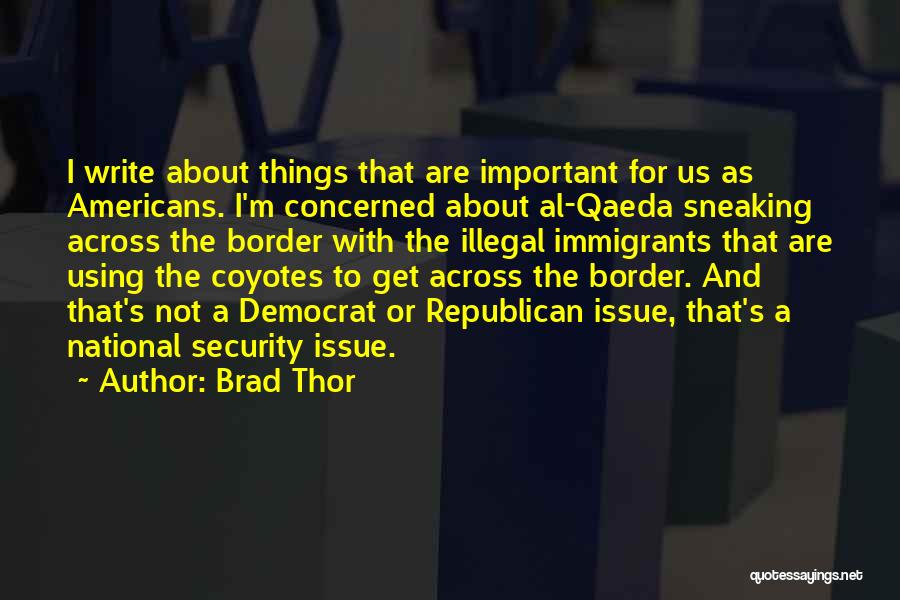 Brad Thor Quotes: I Write About Things That Are Important For Us As Americans. I'm Concerned About Al-qaeda Sneaking Across The Border With