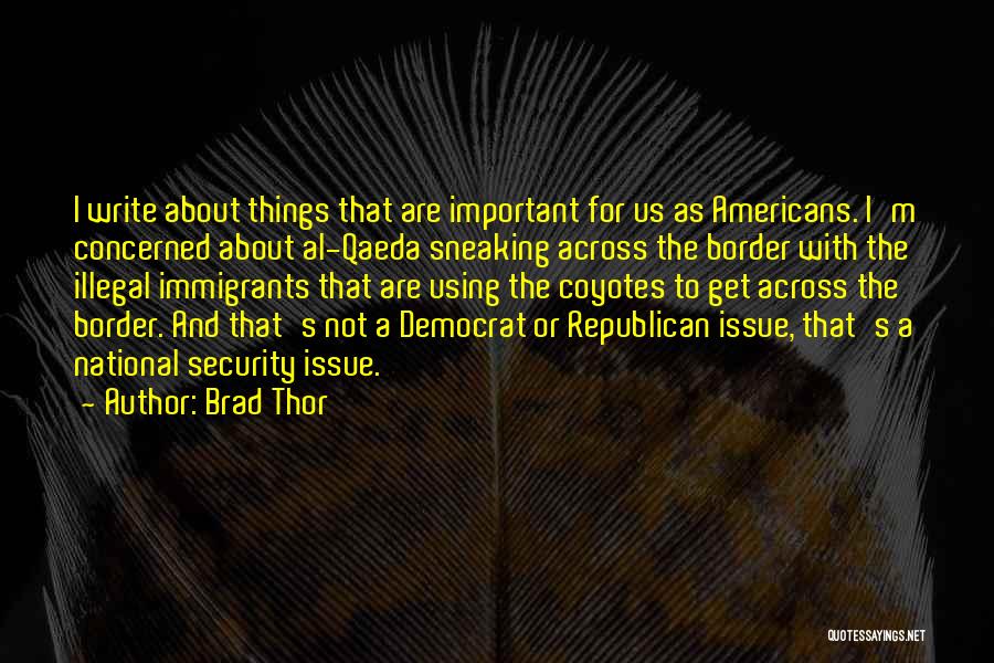 Brad Thor Quotes: I Write About Things That Are Important For Us As Americans. I'm Concerned About Al-qaeda Sneaking Across The Border With