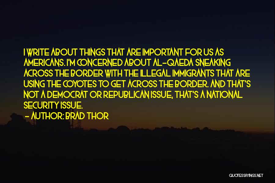 Brad Thor Quotes: I Write About Things That Are Important For Us As Americans. I'm Concerned About Al-qaeda Sneaking Across The Border With