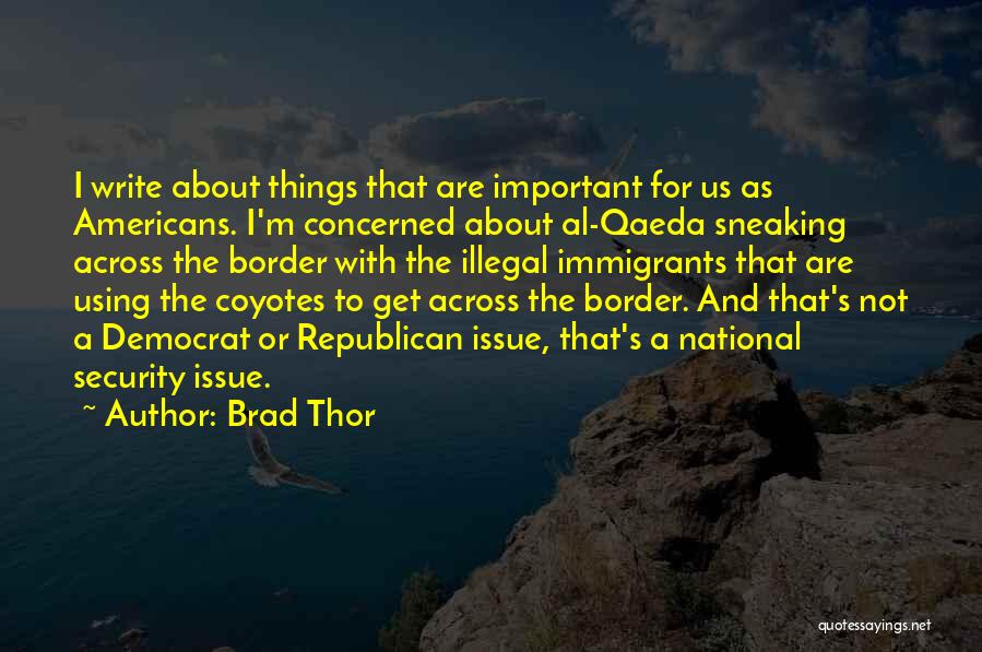 Brad Thor Quotes: I Write About Things That Are Important For Us As Americans. I'm Concerned About Al-qaeda Sneaking Across The Border With