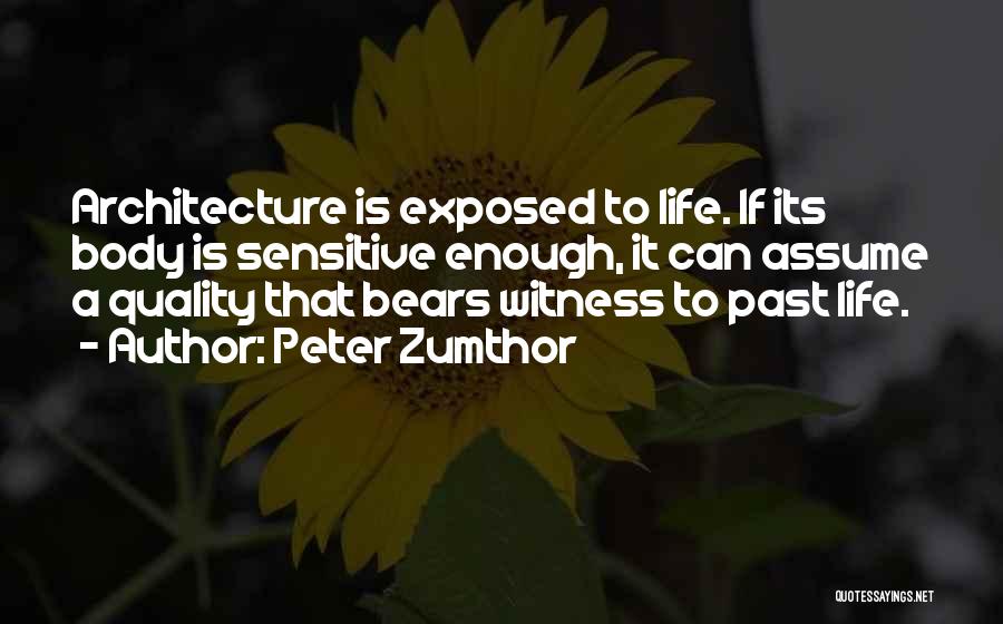 Peter Zumthor Quotes: Architecture Is Exposed To Life. If Its Body Is Sensitive Enough, It Can Assume A Quality That Bears Witness To