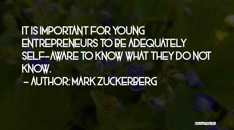 Mark Zuckerberg Quotes: It Is Important For Young Entrepreneurs To Be Adequately Self-aware To Know What They Do Not Know.