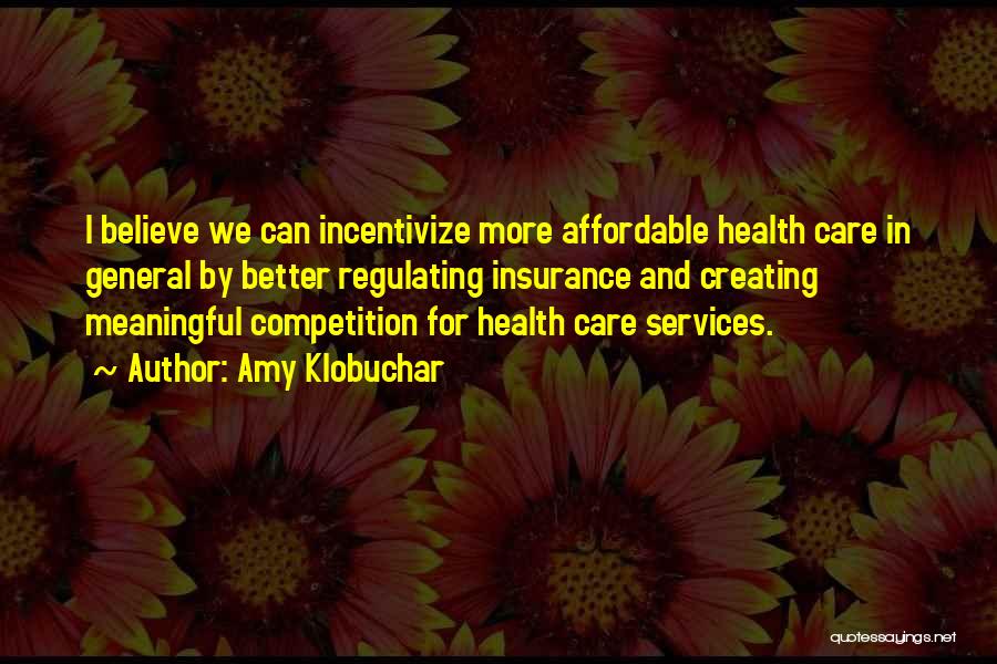 Amy Klobuchar Quotes: I Believe We Can Incentivize More Affordable Health Care In General By Better Regulating Insurance And Creating Meaningful Competition For