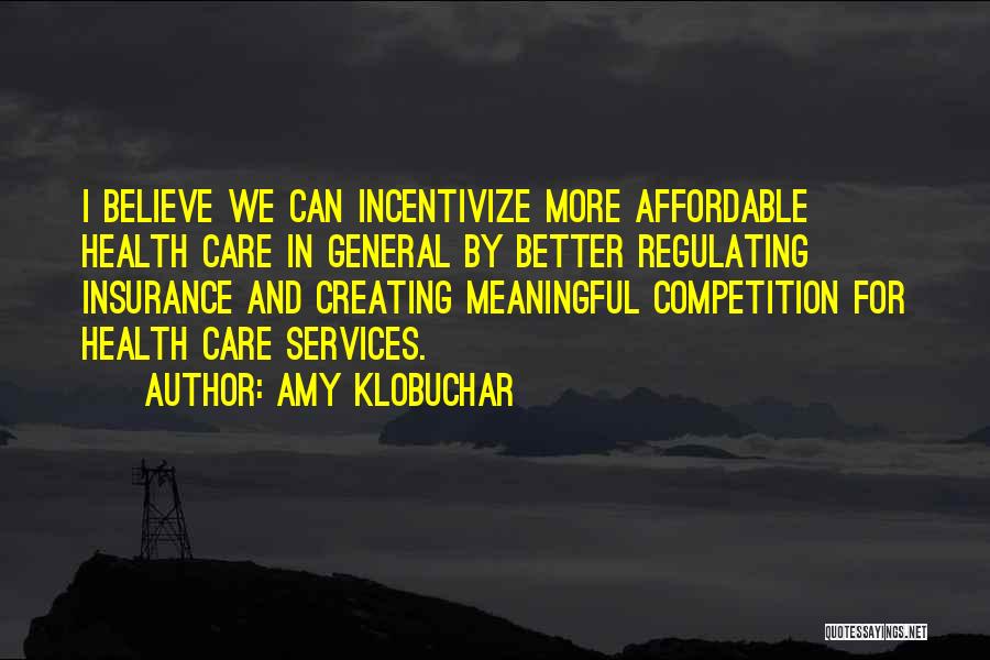 Amy Klobuchar Quotes: I Believe We Can Incentivize More Affordable Health Care In General By Better Regulating Insurance And Creating Meaningful Competition For